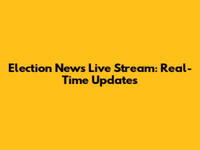 Election News Live Stream: Real-Time Updates