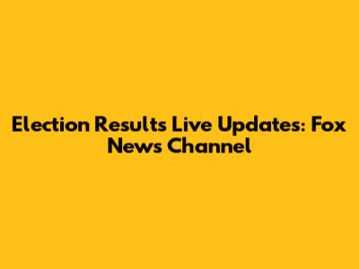 Election Results Live Updates: Fox News Channel