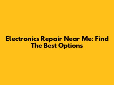 Electronics Repair Near Me: Find The Best Options