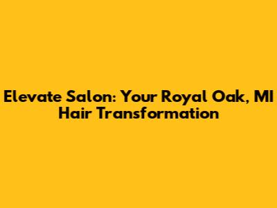 Elevate Salon: Your Royal Oak, MI Hair Transformation