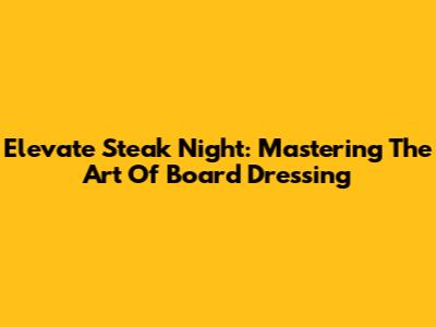 Elevate Steak Night: Mastering The Art Of Board Dressing