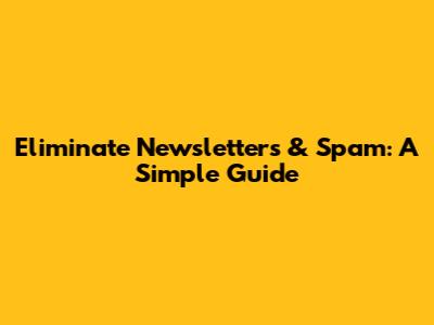 Eliminate Newsletters & Spam: A Simple Guide