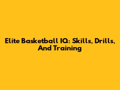 Elite Basketball IQ: Skills, Drills, And Training