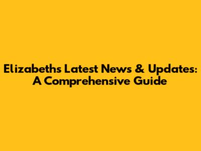 Elizabeth's Latest News & Updates: A Comprehensive Guide