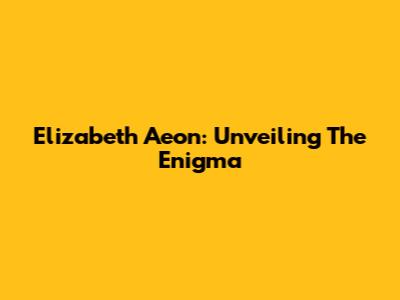 Elizabeth Aeon: Unveiling The Enigma