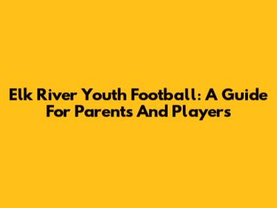 Elk River Youth Football: A Guide For Parents And Players