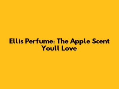 Ellis Perfume: The Apple Scent You'll Love