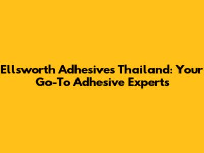 Ellsworth Adhesives Thailand: Your Go-To Adhesive Experts