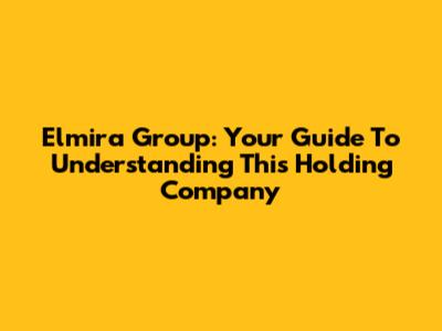 Elmira Group: Your Guide To Understanding This Holding Company