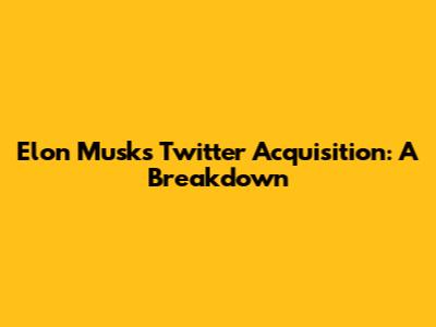 Elon Musk's Twitter Acquisition: A Breakdown