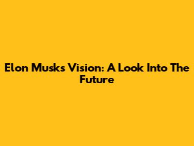 Elon Musk's Vision: A Look Into The Future