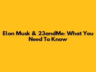 Elon Musk & 23andMe: What You Need To Know