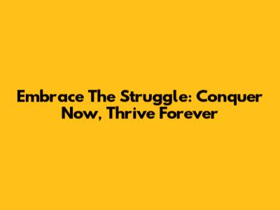 Embrace The Struggle: Conquer Now, Thrive Forever