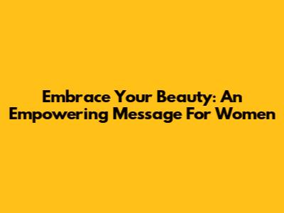 Embrace Your Beauty: An Empowering Message For Women