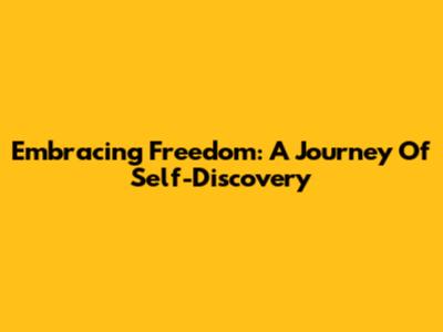 Embracing Freedom: A Journey Of Self-Discovery