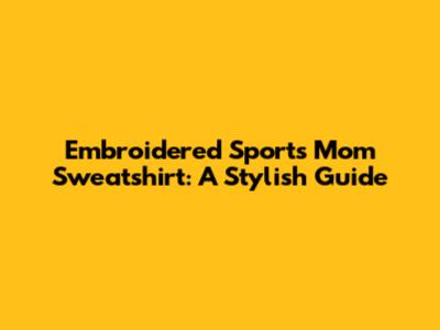 Embroidered Sports Mom Sweatshirt: A Stylish Guide