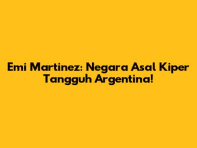 Emi Martinez: Negara Asal Kiper Tangguh Argentina!