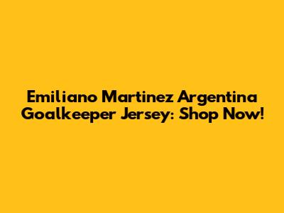 Emiliano Martinez Argentina Goalkeeper Jersey: Shop Now!