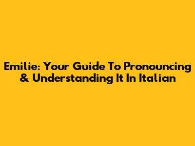 Emilie: Your Guide To Pronouncing & Understanding It In Italian