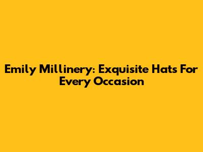 Emily Millinery: Exquisite Hats For Every Occasion