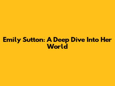 Emily Sutton: A Deep Dive Into Her World