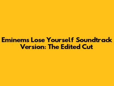 Eminem's 'Lose Yourself' Soundtrack Version: The Edited Cut