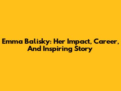 Emma Balisky: Her Impact, Career, And Inspiring Story