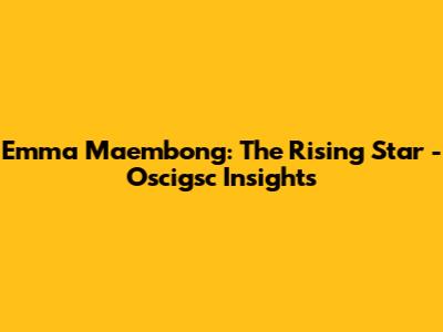 Emma Maembong: The Rising Star - Oscigsc Insights