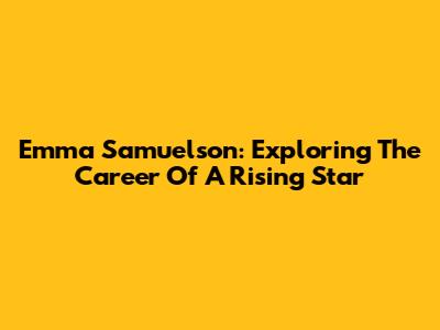 Emma Samuelson: Exploring The Career Of A Rising Star