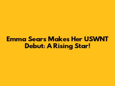 Emma Sears Makes Her USWNT Debut: A Rising Star!