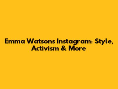 Emma Watson's Instagram: Style, Activism & More