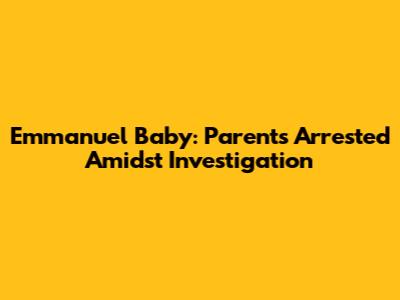 Emmanuel Baby: Parents Arrested Amidst Investigation