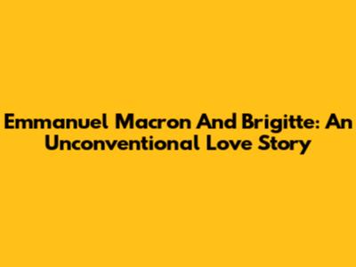 Emmanuel Macron And Brigitte: An Unconventional Love Story