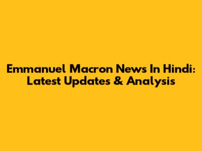 Emmanuel Macron News In Hindi: Latest Updates & Analysis