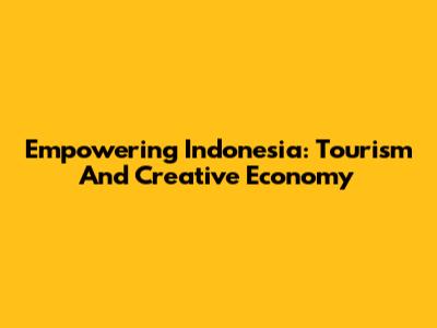 Empowering Indonesia: Tourism And Creative Economy