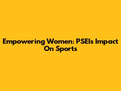 Empowering Women: PSEI's Impact On Sports
