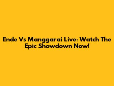 Ende Vs Manggarai Live: Watch The Epic Showdown Now!