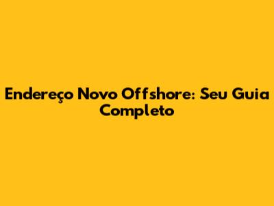 Endereço Novo Offshore: Seu Guia Completo