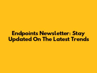 Endpoints Newsletter: Stay Updated On The Latest Trends