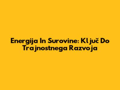 Energija In Surovine: Ključ Do Trajnostnega Razvoja