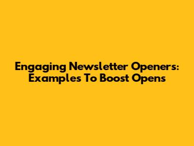 Engaging Newsletter Openers: Examples To Boost Opens