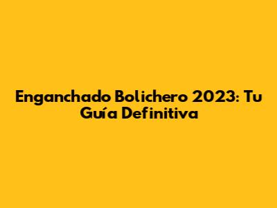 Enganchado Bolichero 2023: Tu Guía Definitiva