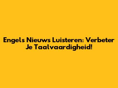 Engels Nieuws Luisteren: Verbeter Je Taalvaardigheid!