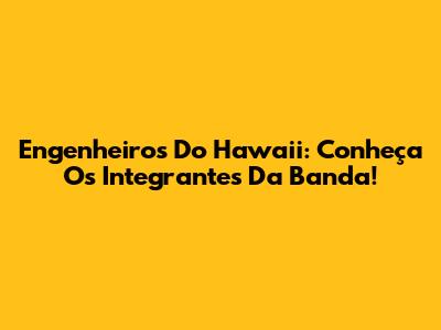 Engenheiros Do Hawaii: Conheça Os Integrantes Da Banda!