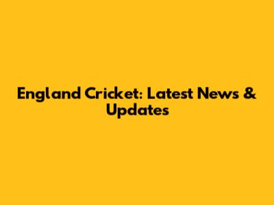 England Cricket: Latest News & Updates