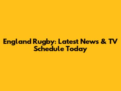 England Rugby: Latest News & TV Schedule Today