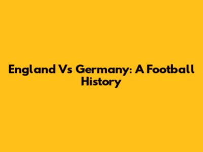 England Vs Germany: A Football History