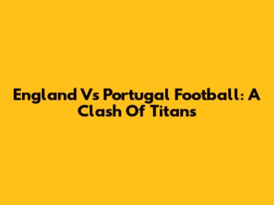 England Vs Portugal Football: A Clash Of Titans