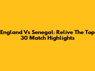 England Vs Senegal: Relive The Top 30 Match Highlights
