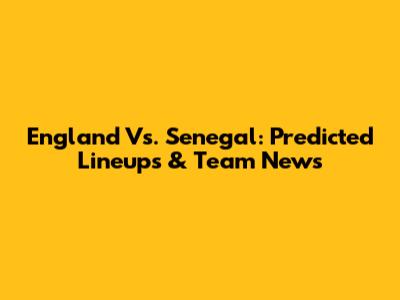 England Vs. Senegal: Predicted Lineups & Team News